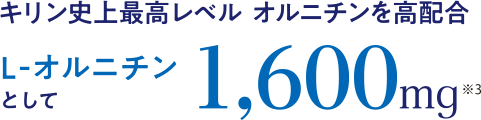 キリン史上最高レベル オルニチンを高配合 L-オルニチンとして1,600mg ※3