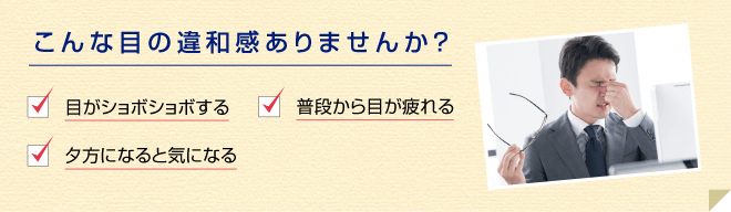 こんな目の違和感ありませんか?「目がショボショボする」「普段から目が疲れる」「夕方になると気になる」